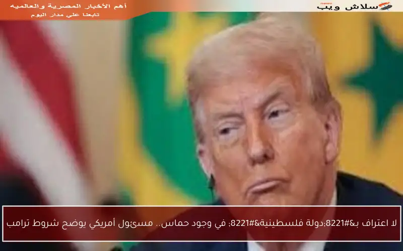 لا اعتراف بـ”دولة فلسطينية” في وجود حماس.. مسئول أمريكي يوضح شروط ترامب