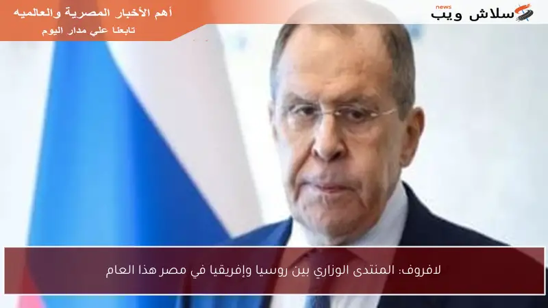 لافروف: المنتدى الوزاري بين روسيا وإفريقيا في مصر هذا العام