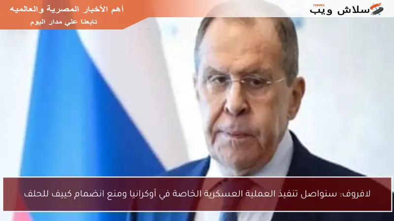 لافروف: سنواصل تنفيذ العملية العسكرية الخاصة في أوكرانيا ومنع انضمام كييف للحلف