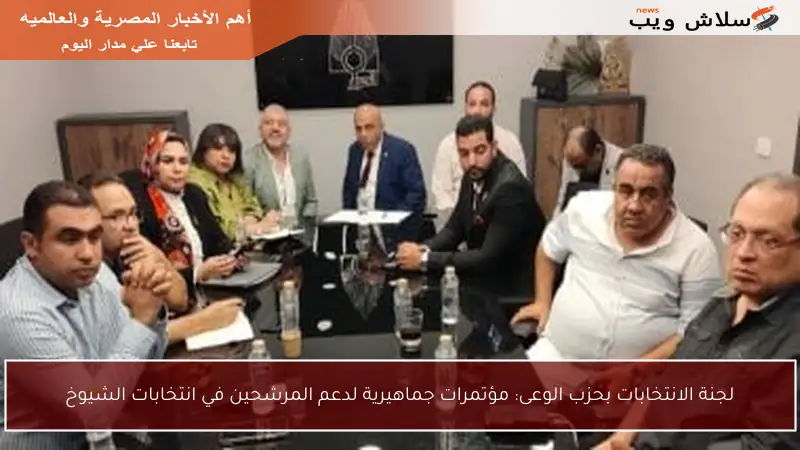 لجنة الانتخابات بحزب الوعى: مؤتمرات جماهيرية لدعم المرشحين في انتخابات الشيوخ