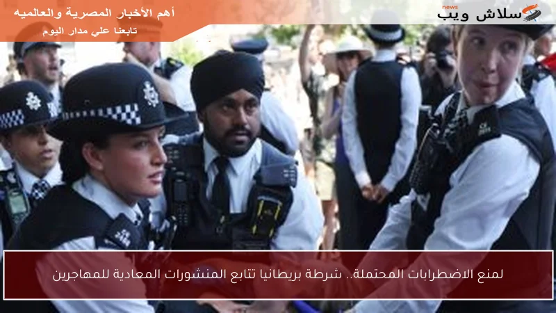 لمنع الاضطرابات المحتملة.. شرطة بريطانيا تتابع المنشورات المعادية للمهاجرين