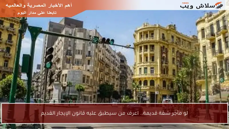لو مأجر شقة قديمة.. اعرف من سيطبق عليه قانون الإيجار القديم
