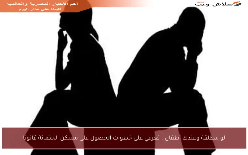 لو مطلقة وعندك أطفال.. تعرفي على خطوات الحصول على مسكن الحضانة قانونا