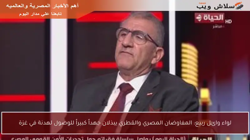 لواء وائل ربيع: المفاوضان المصري والقطري يبذلان جهداً كبيراً للوصول لهدنة في غزة