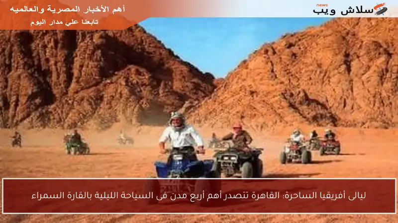 ليالى أفريقيا الساحرة: القاهرة تتصدر أهم أربع مدن فى السياحة الليلية بالقارة السمراء