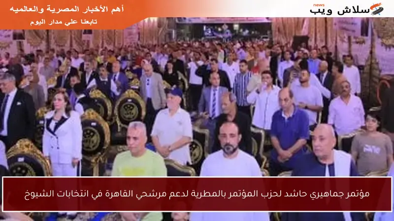 مؤتمر جماهيري حاشد لحزب المؤتمر بالمطرية لدعم مرشحي القاهرة في انتخابات الشيوخ