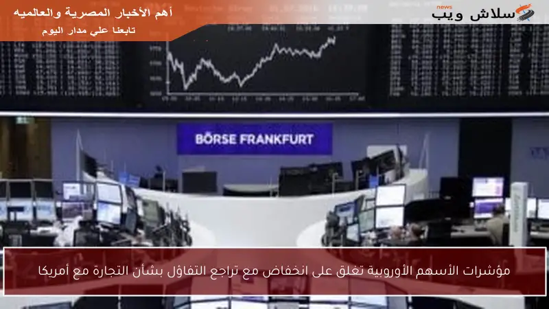 مؤشرات الأسهم الأوروبية تغلق على انخفاض مع تراجع التفاؤل بشأن التجارة مع أمريكا