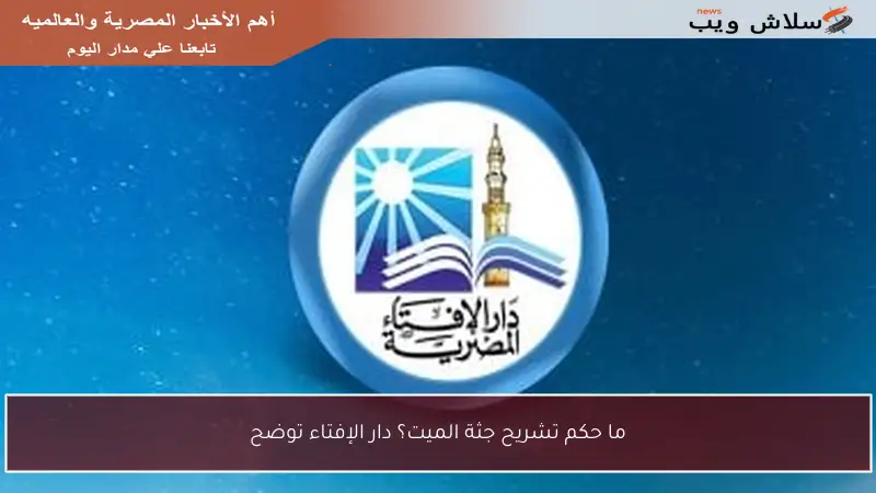 ما حكم تشريح جثة الميت؟ دار الإفتاء توضح