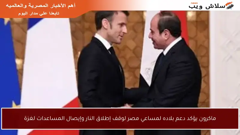 ماكرون يؤكد دعم بلاده لمساعي مصر لوقف إطلاق النار وإيصال المساعدات لغزة