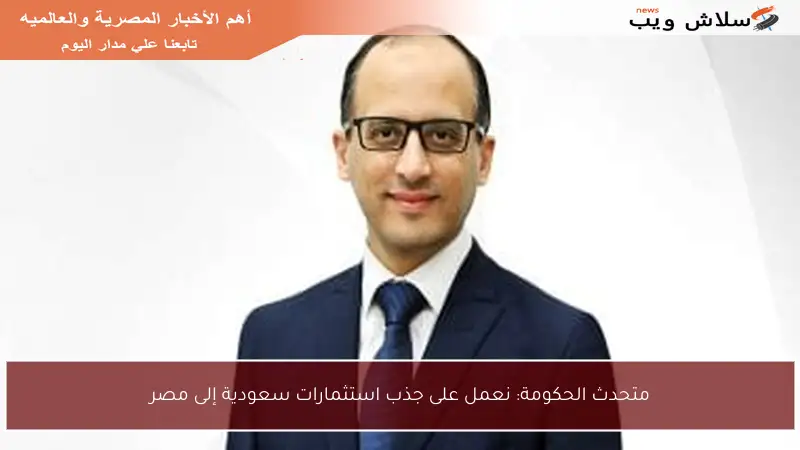 متحدث الحكومة: نعمل على جذب استثمارات سعودية إلى مصر