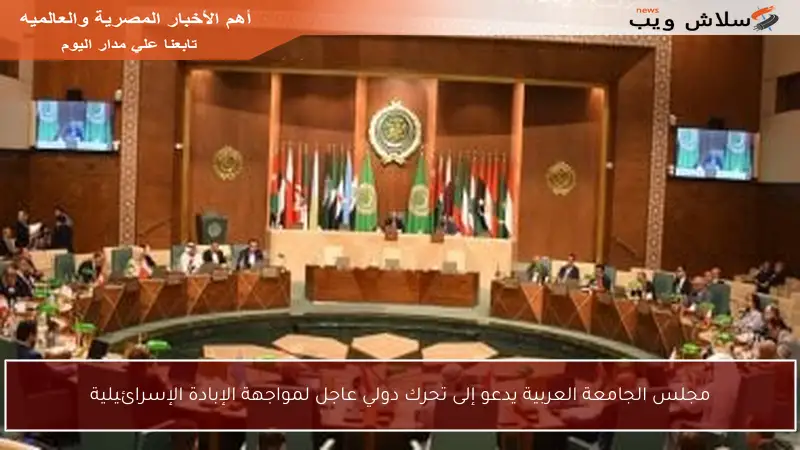 مجلس الجامعة العربية يدعو إلى تحرك دولي عاجل لمواجهة الإبادة الإسرائيلية
