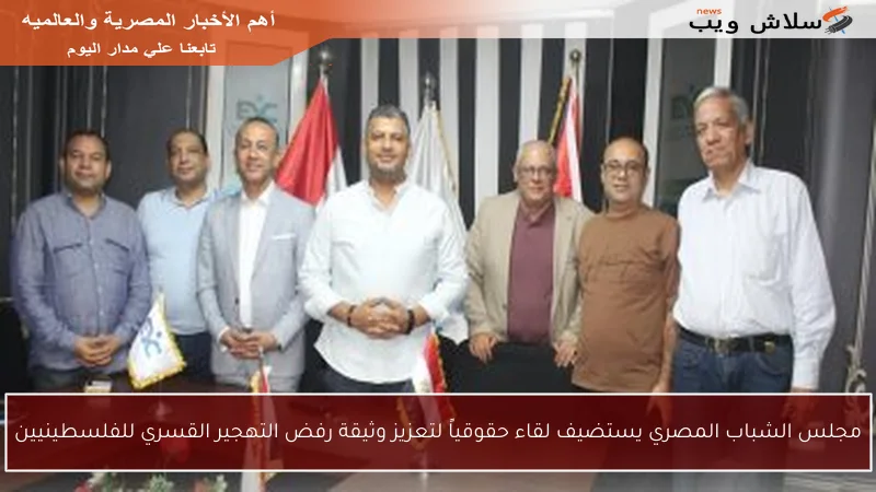 مجلس الشباب المصري يستضيف لقاء حقوقياً لتعزيز وثيقة رفض التهجير القسري للفلسطينيين