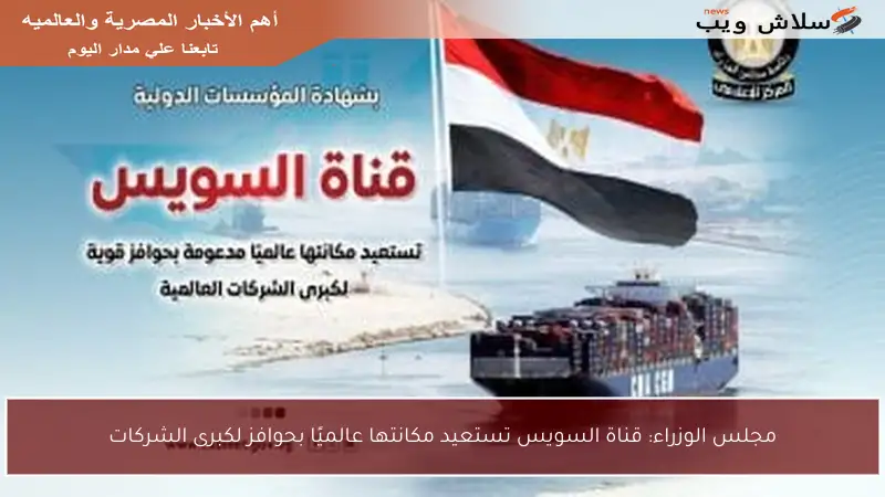 مجلس الوزراء: قناة السويس تستعيد مكانتها عالميًا بحوافز لكبرى الشركات