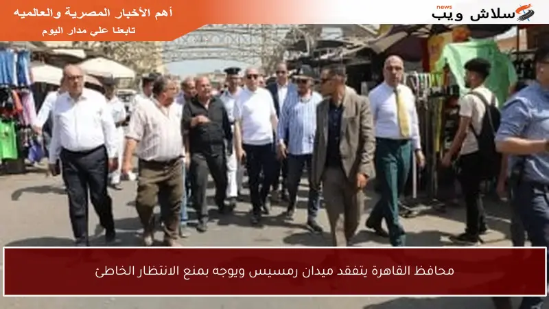 محافظ القاهرة يتفقد ميدان رمسيس ويوجه بمنع الانتظار الخاطئ