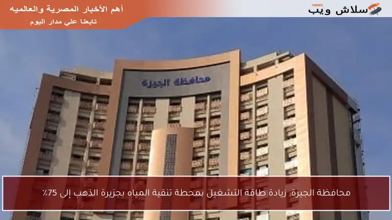 محافظة الجيزة: زيادة طاقة التشغيل بمحطة تنقية المياه بجزيرة الذهب إلى 75٪