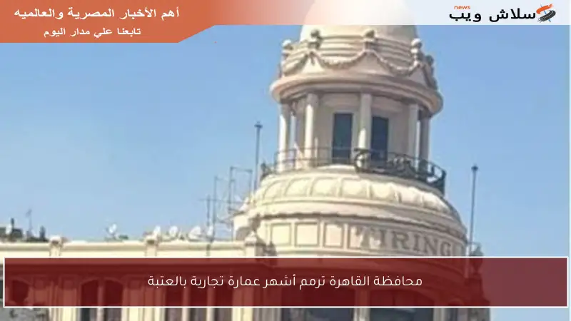 محافظة القاهرة ترمم أشهر عمارة تجارية بالعتبة