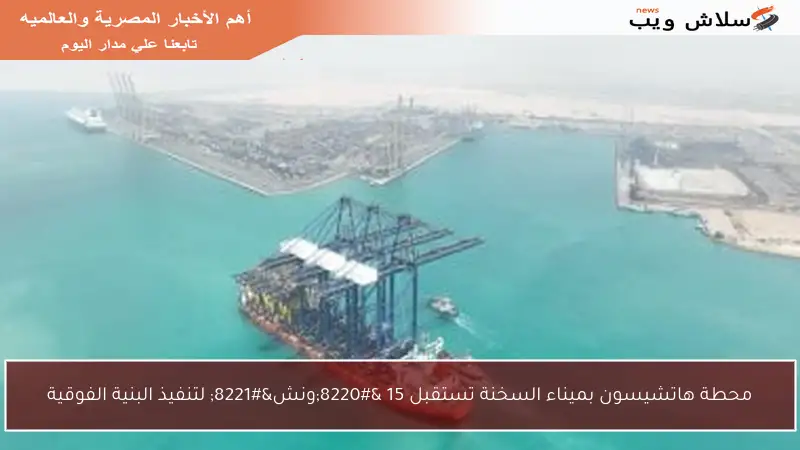 محطة هاتشيسون بميناء السخنة تستقبل 15 “ونش” لتنفيذ البنية الفوقية