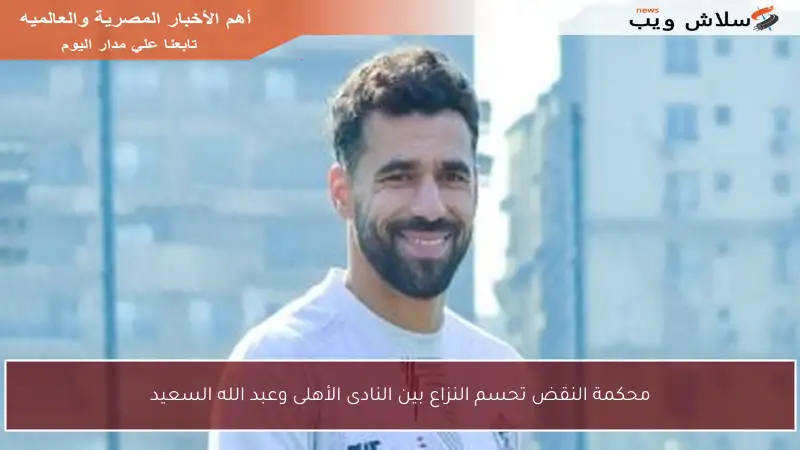 محكمة النقض تحسم النزاع بين النادى الأهلى وعبد الله السعيد