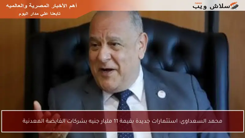 محمد السعداوى: استثمارات جديدة بقيمة 11 مليار جنيه بشركات القابضة المعدنية