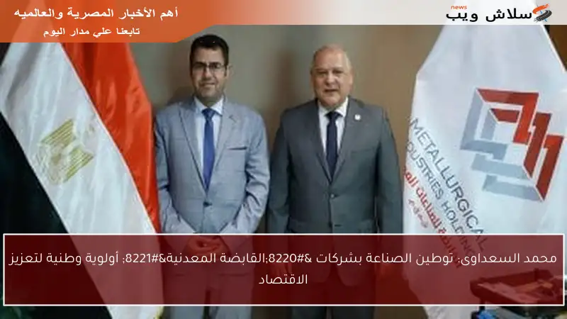 محمد السعداوى: توطين الصناعة بشركات “القابضة المعدنية” أولوية وطنية لتعزيز الاقتصاد