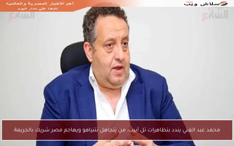 محمد عبد الغني يندد بتظاهرات تل أبيب: من يتجاهل نتنياهو ويهاجم مصر شريك بالجريمة