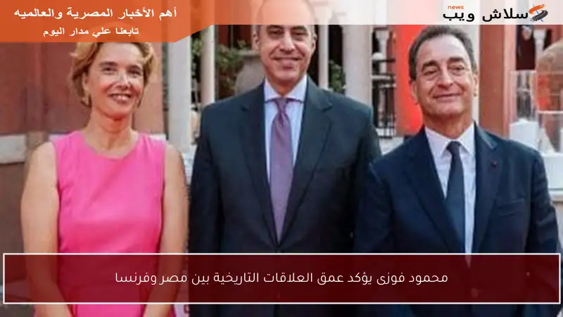 محمود فوزى يؤكد عمق العلاقات التاريخية بين مصر وفرنسا