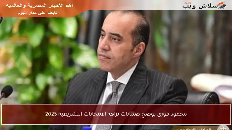 محمود فوزى يوضح ضمانات نزاهة الانتخابات التشريعية 2025