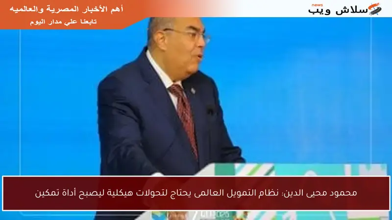 محمود محيى الدين: نظام التمويل العالمى يحتاج لتحولات هيكلية ليصبح أداة تمكين