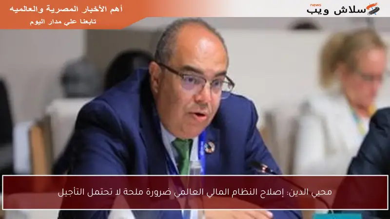 محيي الدين: إصلاح النظام المالي العالمي ضرورة ملحة لا تحتمل التأجيل