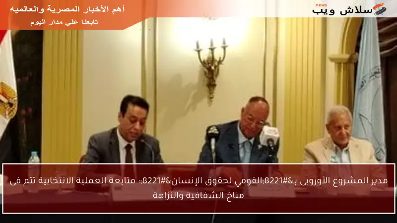 مدير المشروع الأوروبى بـ”القومي لحقوق الإنسان”: متابعة العملية الانتخابية تتم فى مناخ الشفافية والنزاهة