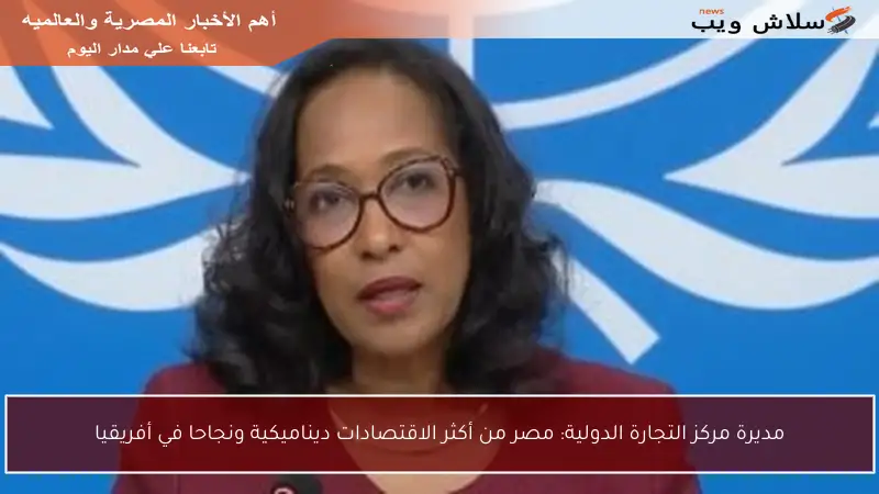 مديرة مركز التجارة الدولية: مصر من أكثر الاقتصادات ديناميكية ونجاحا في أفريقيا