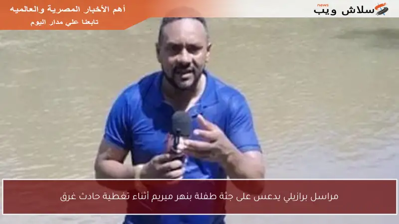 مراسل برازيلي يدعس على جثة طفلة بنهر ميريم أثناء تغطية حادث غرق
