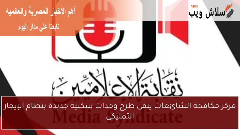 مركز مكافحة الشائعات ينفى طرح وحدات سكنية جديدة بنظام الإيجار التمليكى