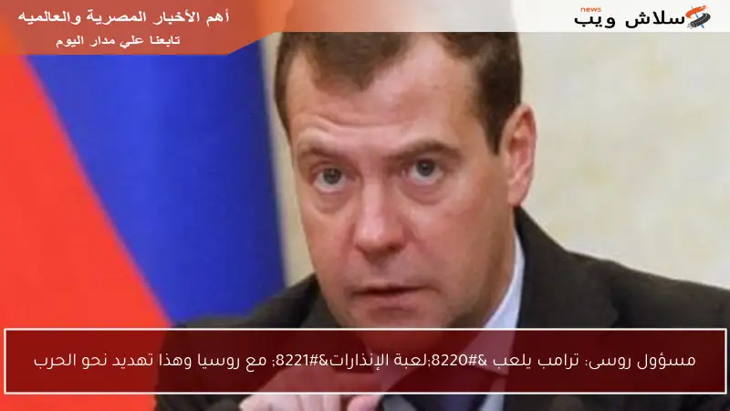 مسؤول روسى: ترامب يلعب “لعبة الإنذارات” مع روسيا وهذا تهديد نحو الحرب
