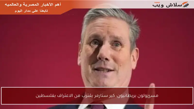 مسئولون بريطانيون: كير ستارمر يقترب من الاعتراف بفلسطين