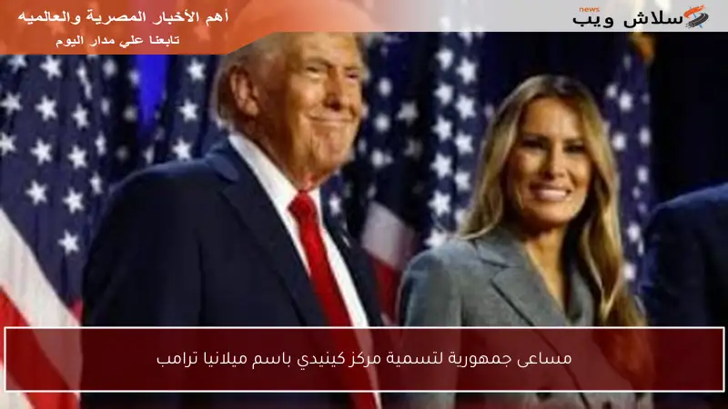 مساعى جمهورية لتسمية مركز كينيدي باسم ميلانيا ترامب
