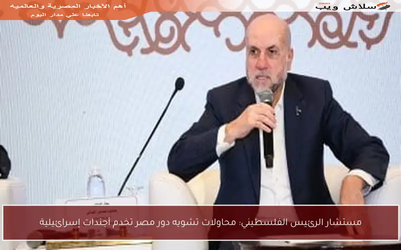 مستشار الرئيس الفلسطيني: محاولات تشويه دور مصر تخدم أجندات إسرائيلية