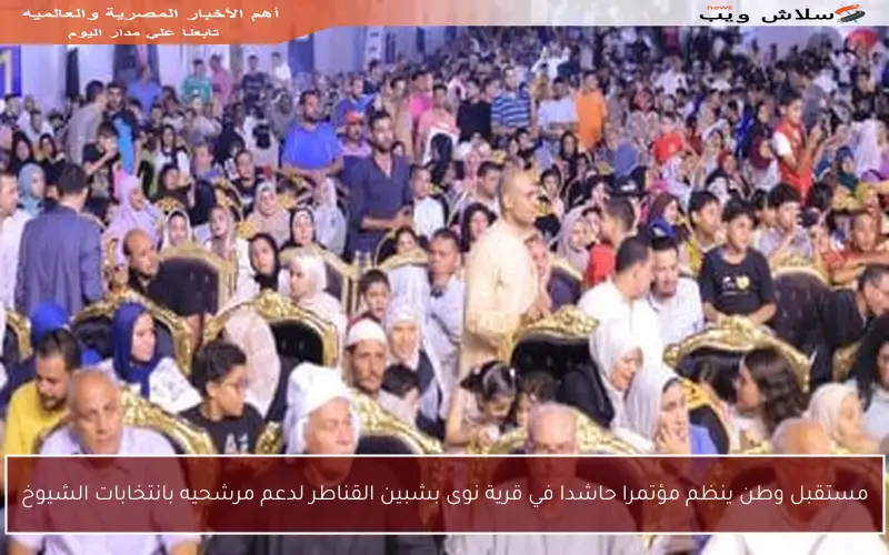 مستقبل وطن ينظم مؤتمرا حاشدا في قرية نوى بشبين القناطر لدعم مرشحيه بانتخابات الشيوخ