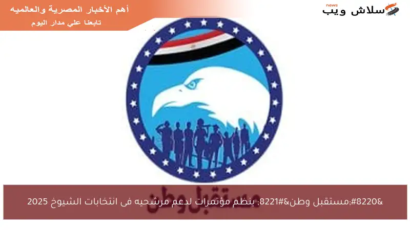 “مستقبل وطن” ينظم مؤتمرات لدعم مرشحيه فى انتخابات الشيوخ 2025