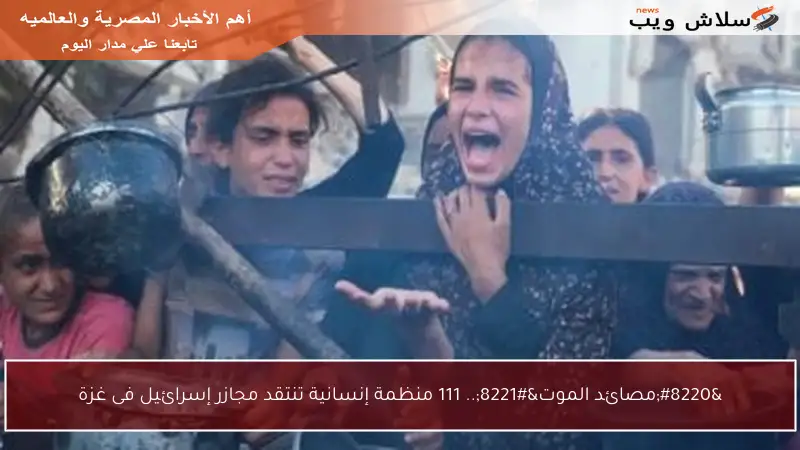 “مصائد الموت”.. 111 منظمة إنسانية تنتقد مجازر إسرائيل فى غزة
