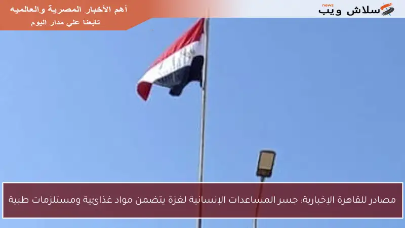 مصادر للقاهرة الإخبارية: جسر المساعدات الإنسانية لغزة يتضمن مواد غذائية ومستلزمات طبية
