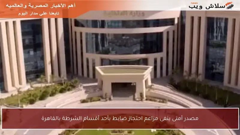 مصدر أمنى ينفى مزاعم احتجاز ضابط بأحد أقسام الشرطة بالقاهرة