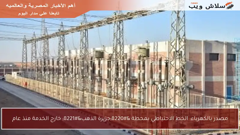 مصدر بالكهرباء: الخط الاحتياطي بمحطة “جزيرة الذهب” خارج الخدمة منذ عام