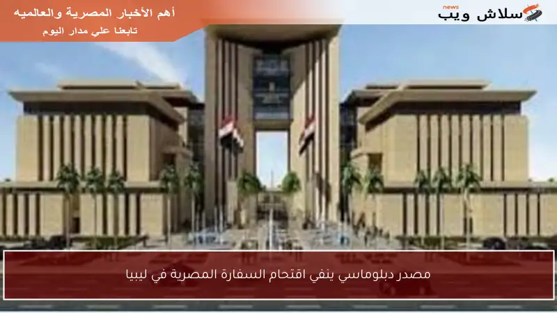 مصدر دبلوماسي ينفي اقتحام السفارة المصرية في ليبيا