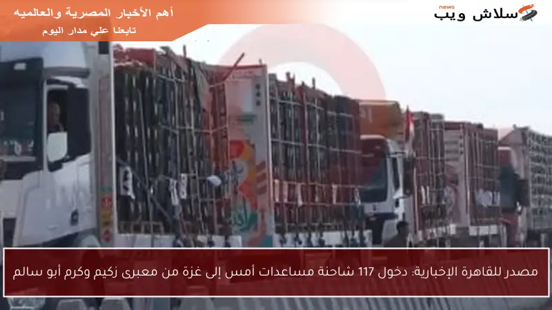 مصدر للقاهرة الإخبارية: دخول 117 شاحنة مساعدات أمس إلى غزة من معبرى زكيم وكرم أبو سالم