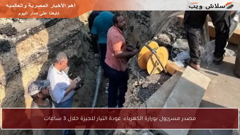 مصدر مسئول بوزارة الكهرباء: عودة التيار للجيزة خلال 3 ساعات