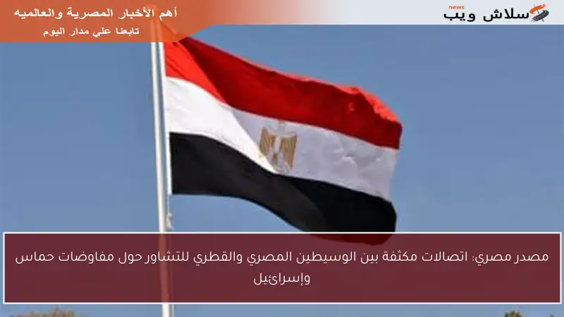 مصدر مصري: اتصالات مكثفة بين الوسيطين المصري والقطري للتشاور حول مفاوضات حماس وإسرائيل