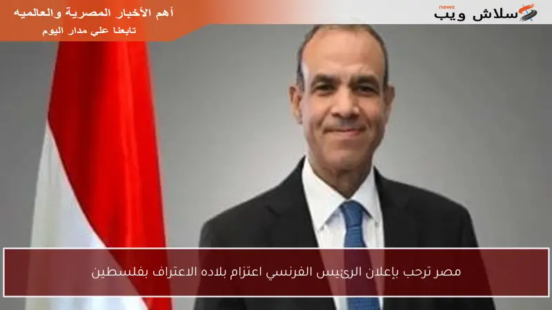 مصر ترحب بإعلان الرئيس الفرنسي اعتزام بلاده الاعتراف بفلسطين