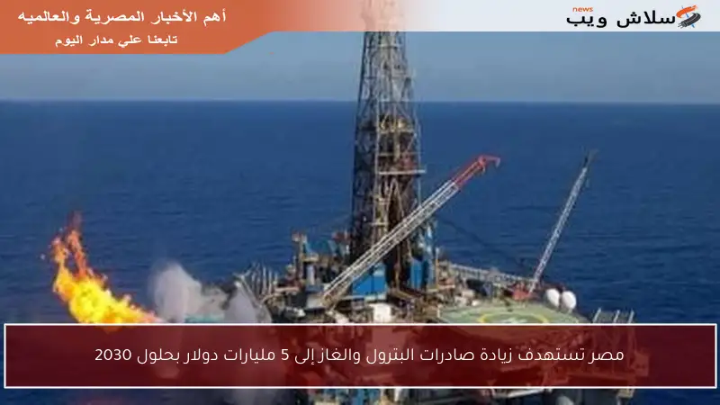 مصر تستهدف زيادة صادرات البترول والغاز إلى 5 مليارات دولار بحلول 2030