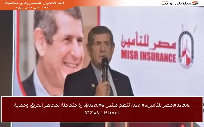 “مصر للتأمين” تنظم منتدى “إدارة متكاملة لمخاطر الحريق وحماية الممتلكات”